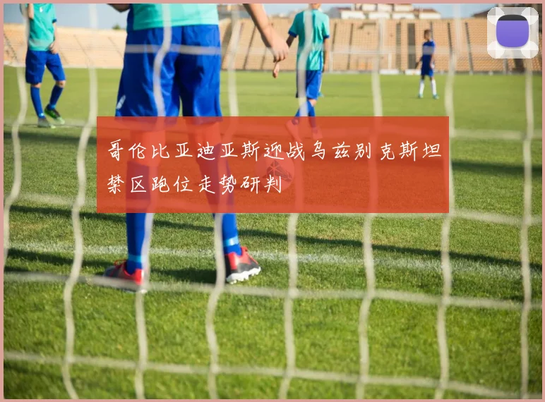 哥伦比亚迪亚斯迎战乌兹别克斯坦禁区跑位走势研判
