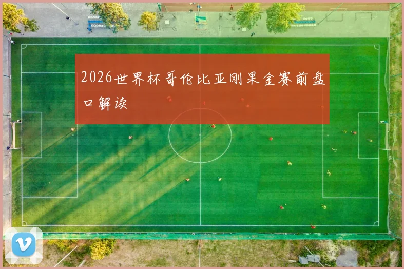 2026世界杯哥伦比亚刚果金赛前盘口解读