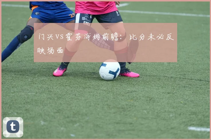 门兴vs霍芬海姆前瞻：比分未必反映场面