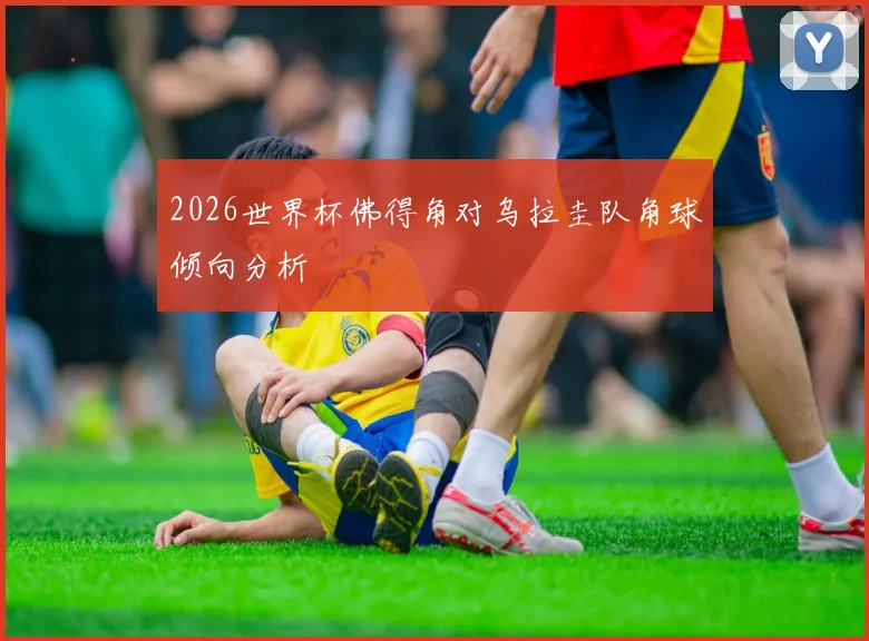 2026世界杯佛得角对乌拉圭队角球倾向分析