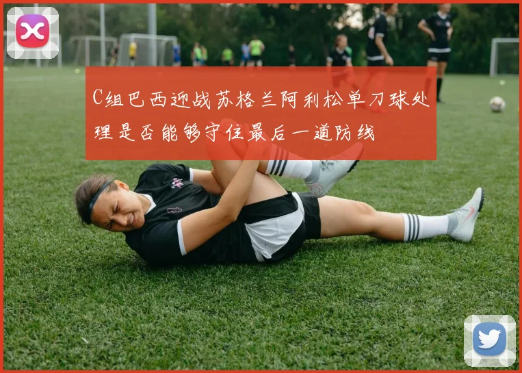 C组巴西迎战苏格兰阿利松单刀球处理是否能够守住最后一道防线
