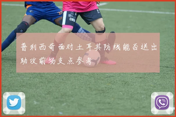 普利西奇面对土耳其防线能否送出助攻前场支点参考