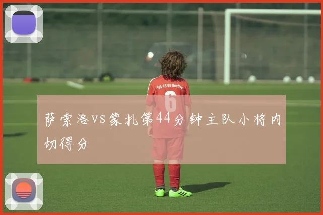 萨索洛vs蒙扎第44分钟主队小将内切得分