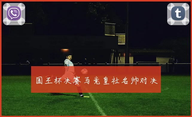 国王杯决赛马竞皇社名帅对决