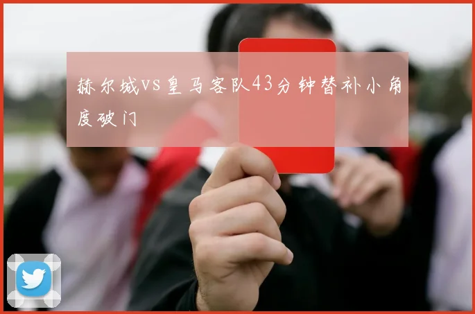 赫尔城vs皇马客队43分钟替补小角度破门