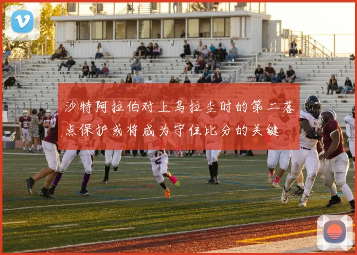 沙特阿拉伯对上乌拉圭时的第二落点保护或将成为守住比分的关键