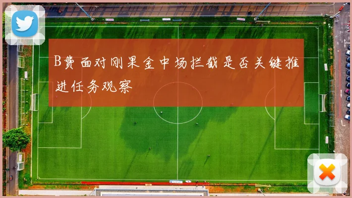 B费面对刚果金中场拦截是否关键推进任务观察