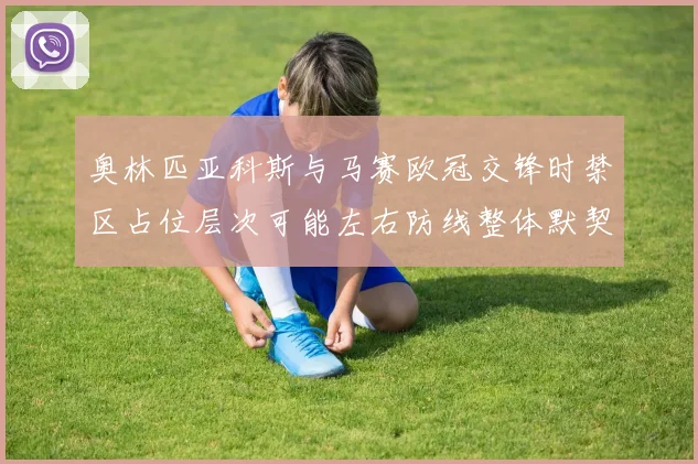 奥林匹亚科斯与马赛欧冠交锋时禁区占位层次可能左右防线整体默契