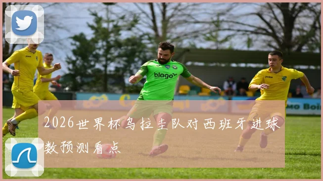 2026世界杯乌拉圭队对西班牙进球数预测看点