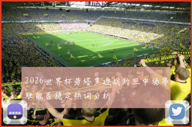 2026世界杯劳塔罗迎战约旦中场串联能否稳定热词分析