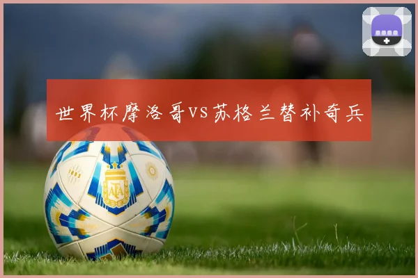 世界杯摩洛哥vs苏格兰替补奇兵