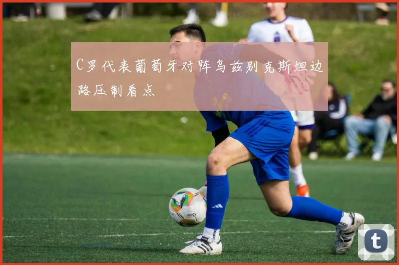 C罗代表葡萄牙对阵乌兹别克斯坦边路压制看点