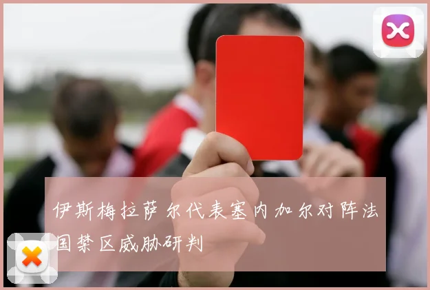 伊斯梅拉萨尔代表塞内加尔对阵法国禁区威胁研判