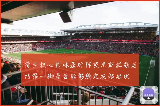 荷兰核心弗林蓬对阵突尼斯拦截后的第一脚是否能够稳定发起进攻