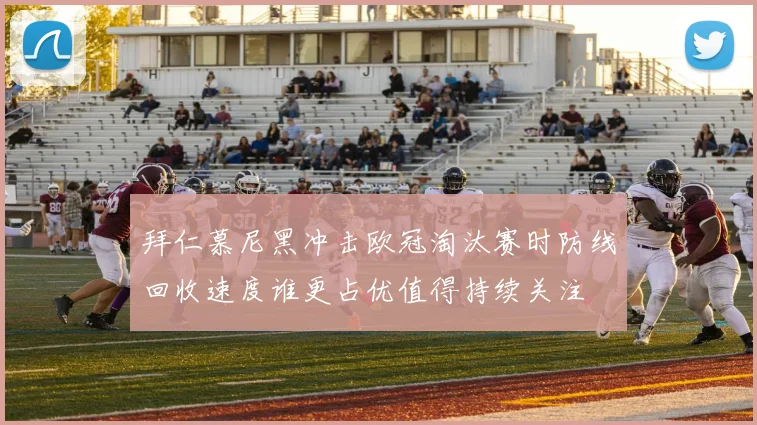 拜仁慕尼黑冲击欧冠淘汰赛时防线回收速度谁更占优值得持续关注