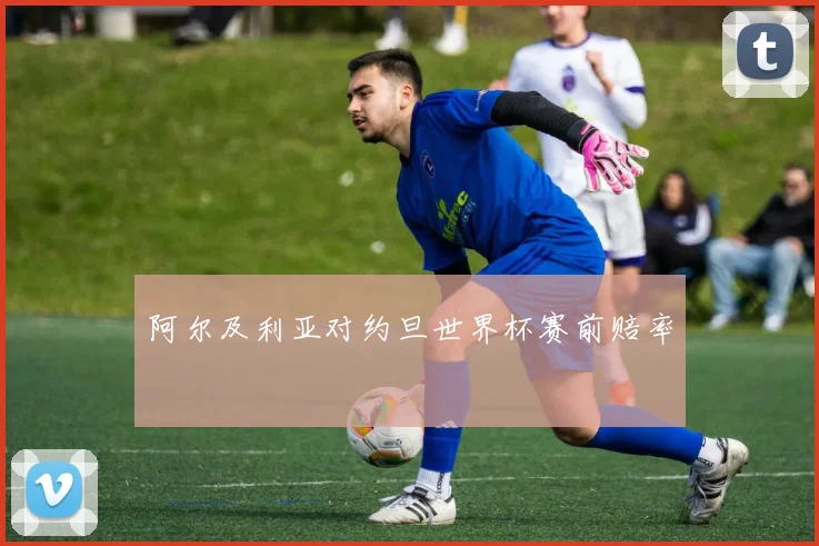 阿尔及利亚对约旦世界杯赛前赔率
