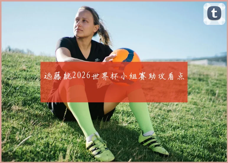 远藤航2026世界杯小组赛助攻看点