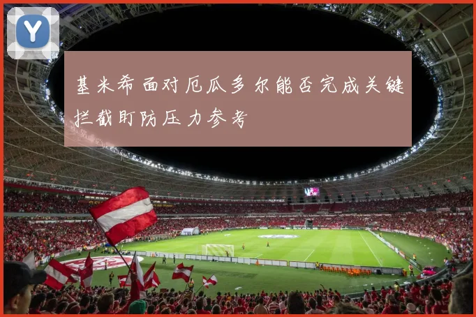 基米希面对厄瓜多尔能否完成关键拦截盯防压力参考
