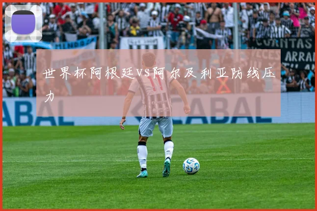 世界杯阿根廷vs阿尔及利亚防线压力