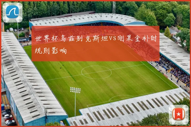 世界杯乌兹别克斯坦vs刚果金补时规则影响