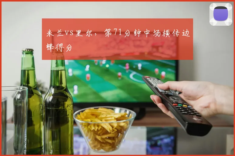 米兰vs里尔，第71分钟中场横传边锋得分