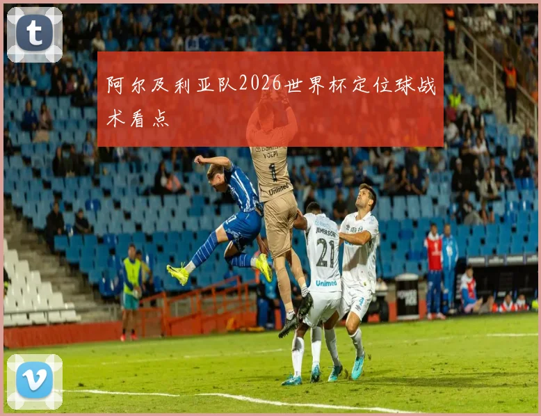 阿尔及利亚队2026世界杯定位球战术看点