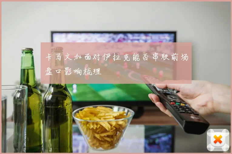 卡马文加面对伊拉克能否串联前场盘口影响梳理