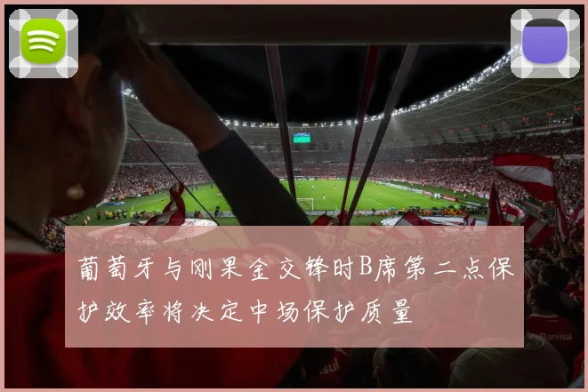葡萄牙与刚果金交锋时B席第二点保护效率将决定中场保护质量